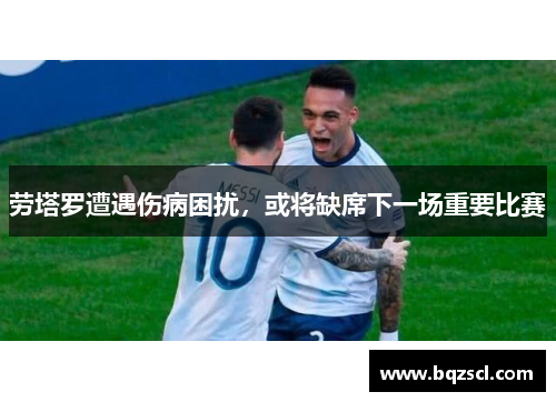 劳塔罗遭遇伤病困扰，或将缺席下一场重要比赛