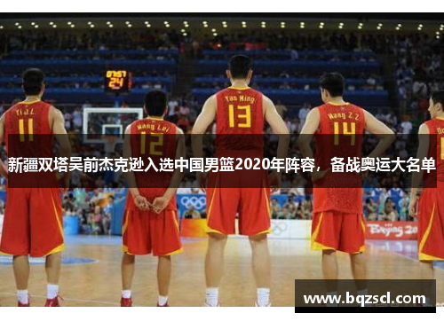 新疆双塔吴前杰克逊入选中国男篮2020年阵容，备战奥运大名单