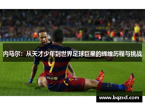 内马尔：从天才少年到世界足球巨星的辉煌历程与挑战