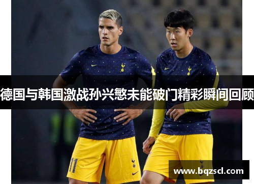 德国与韩国激战孙兴慜未能破门精彩瞬间回顾