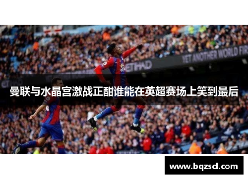 曼联与水晶宫激战正酣谁能在英超赛场上笑到最后