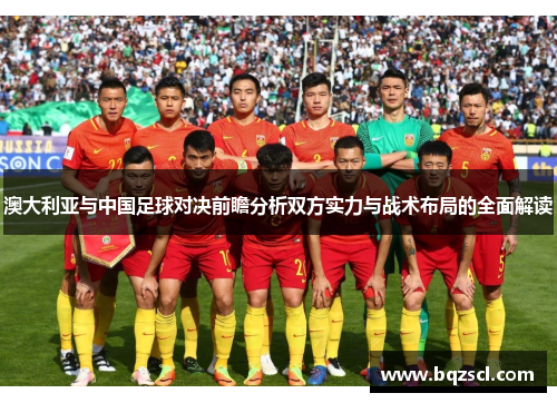 澳大利亚与中国足球对决前瞻分析双方实力与战术布局的全面解读