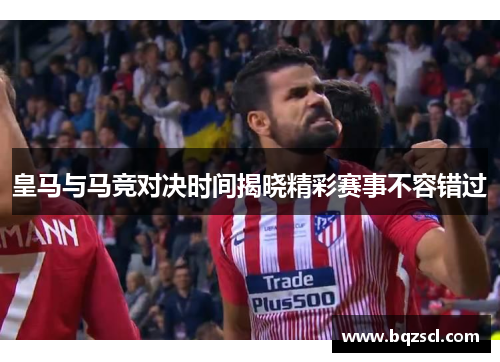 皇马与马竞对决时间揭晓精彩赛事不容错过