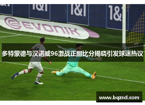 多特蒙德与汉诺威96激战正酣比分揭晓引发球迷热议