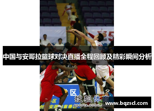中国与安哥拉篮球对决直播全程回顾及精彩瞬间分析