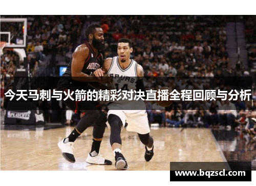 今天马刺与火箭的精彩对决直播全程回顾与分析