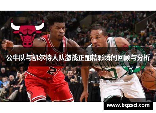 公牛队与凯尔特人队激战正酣精彩瞬间回顾与分析