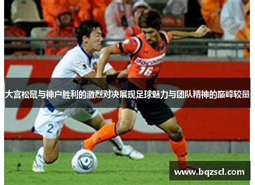 大宫松鼠与神户胜利的激烈对决展现足球魅力与团队精神的巅峰较量