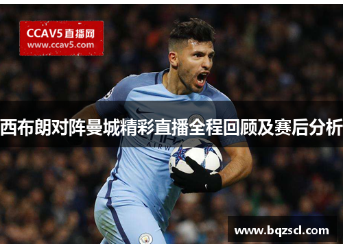 西布朗对阵曼城精彩直播全程回顾及赛后分析