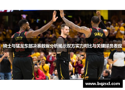 骑士与猛龙东部决赛数据分析揭示双方实力对比与关键球员表现