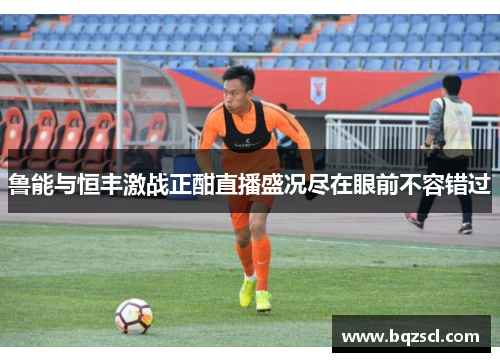 鲁能与恒丰激战正酣直播盛况尽在眼前不容错过