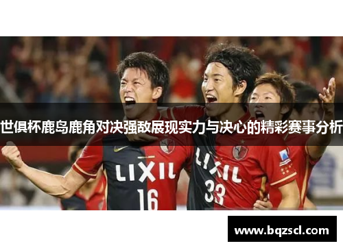 世俱杯鹿岛鹿角对决强敌展现实力与决心的精彩赛事分析