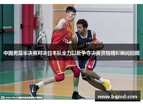 中国男篮半决赛对决日本队全力以赴争夺决赛资格精彩瞬间回顾
