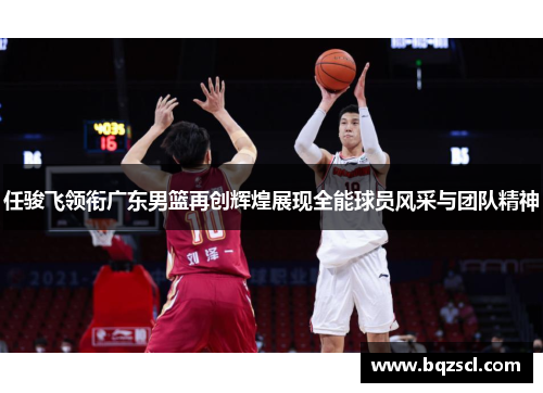 任骏飞领衔广东男篮再创辉煌展现全能球员风采与团队精神