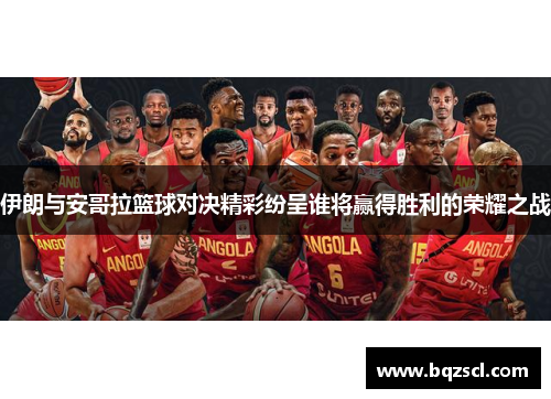 伊朗与安哥拉篮球对决精彩纷呈谁将赢得胜利的荣耀之战