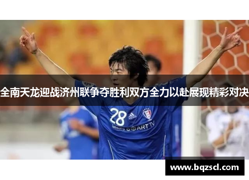 全南天龙迎战济州联争夺胜利双方全力以赴展现精彩对决