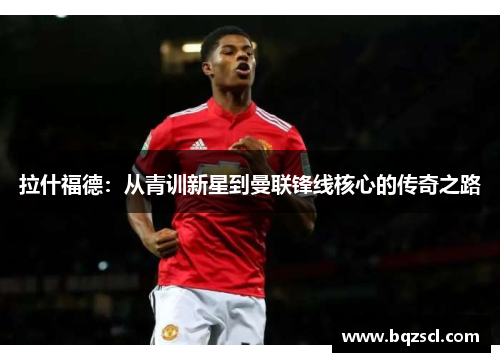 拉什福德：从青训新星到曼联锋线核心的传奇之路