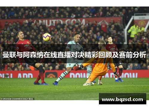 曼联与阿森纳在线直播对决精彩回顾及赛前分析