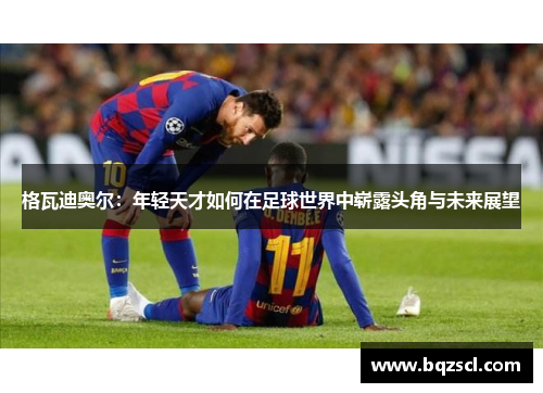 格瓦迪奥尔：年轻天才如何在足球世界中崭露头角与未来展望