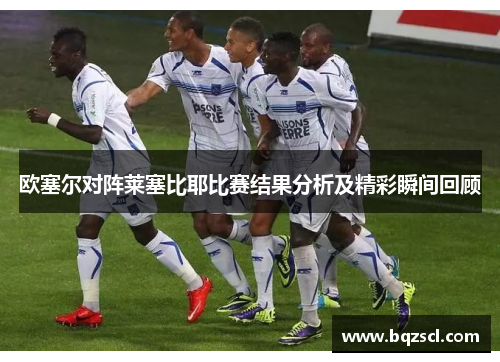 欧塞尔对阵莱塞比耶比赛结果分析及精彩瞬间回顾