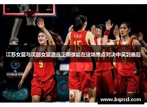 江苏女篮与沈部女篮激战正酣谁能在这场焦点对决中笑到最后